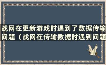 战网在更新游戏时遇到了数据传输问题（战网在传输数据时遇到问题 只是为了保险起见）